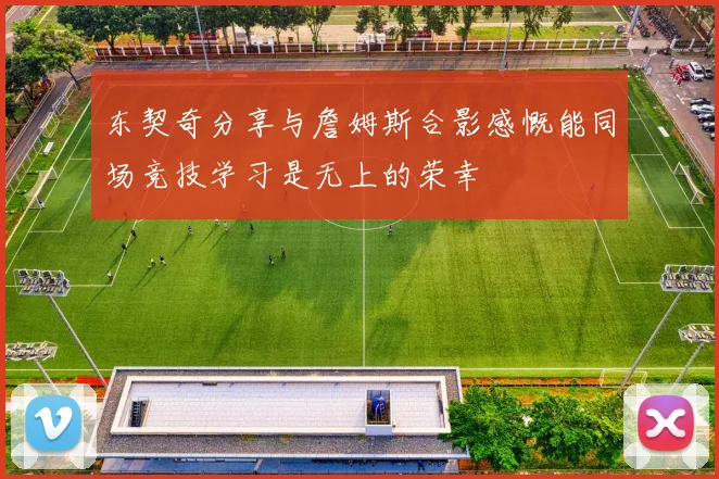 东契奇分享与詹姆斯合影感慨能同场竞技学习是无上的荣幸