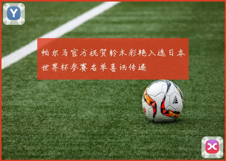 帕尔马官方祝贺铃木彩艳入选日本世界杯参赛名单喜讯传递