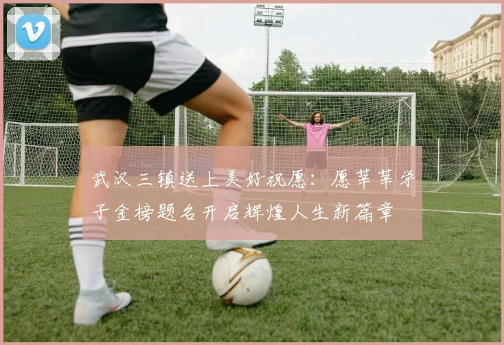武汉三镇送上美好祝愿：愿莘莘学子金榜题名开启辉煌人生新篇章