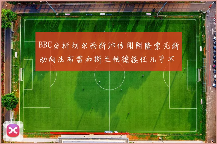 BBC分析切尔西新帅传闻阿隆索无新动向法布雷加斯兰帕德接任几乎不可能