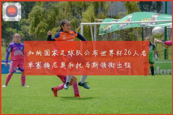 加纳国家足球队公布世界杯26人名单塞梅尼奥和托马斯领衔出征