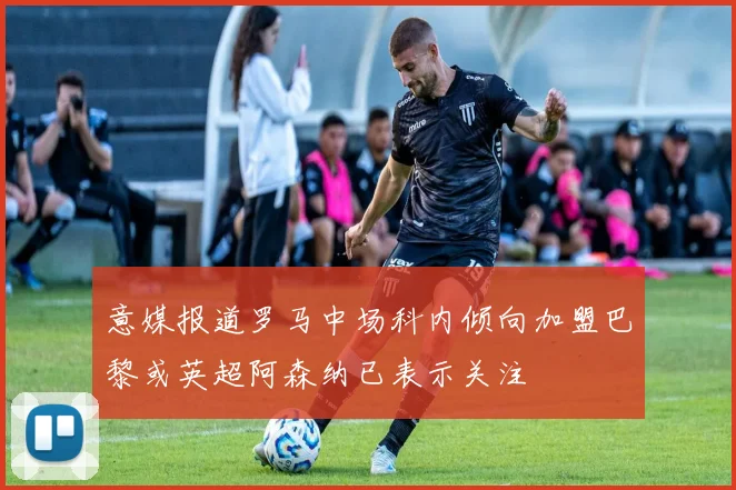 意媒报道罗马中场科内倾向加盟巴黎或英超阿森纳已表示关注