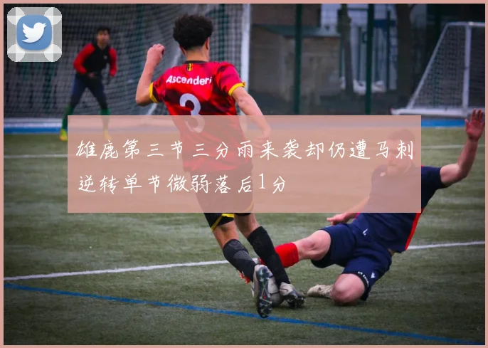 雄鹿第三节三分雨来袭却仍遭马刺逆转单节微弱落后1分
