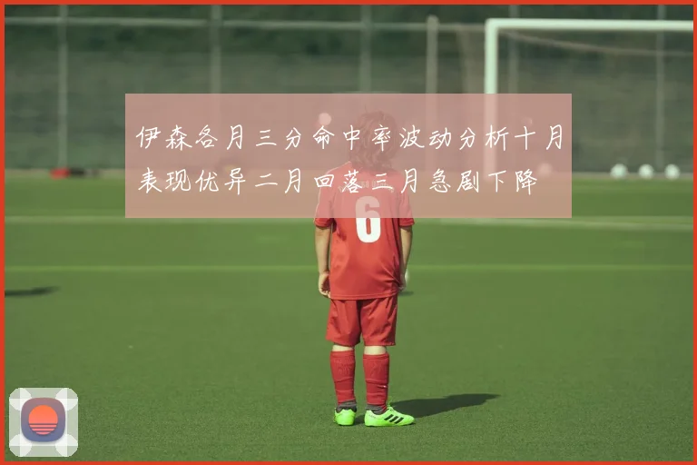 伊森各月三分命中率波动分析十月表现优异二月回落三月急剧下降