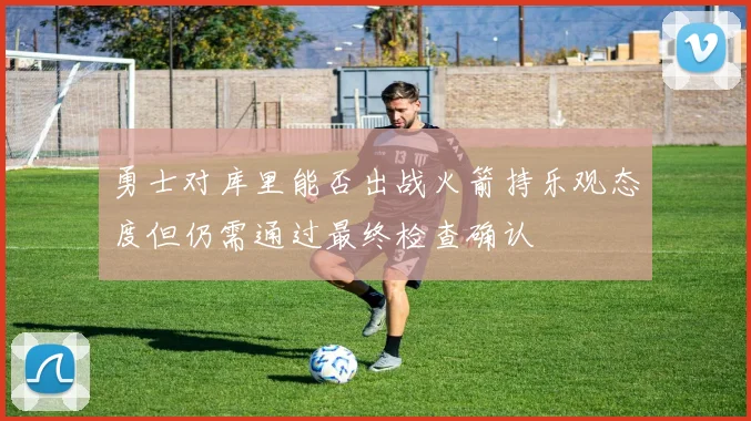 勇士对库里能否出战火箭持乐观态度但仍需通过最终检查确认