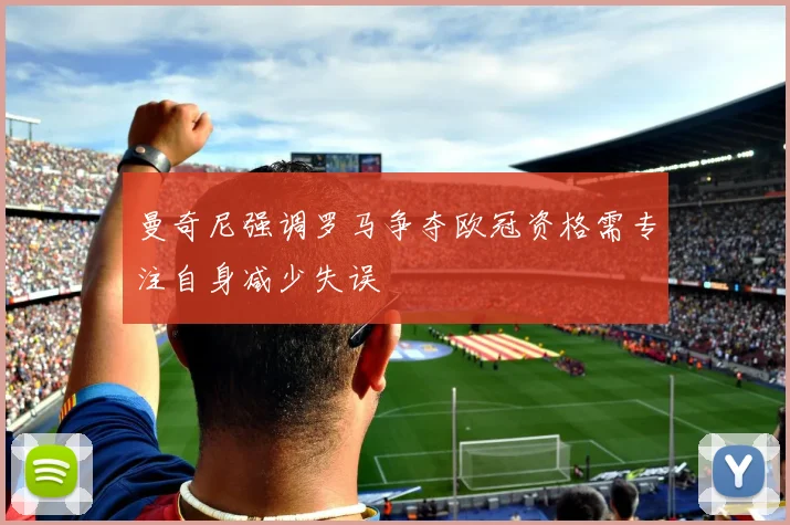 曼奇尼强调罗马争夺欧冠资格需专注自身减少失误