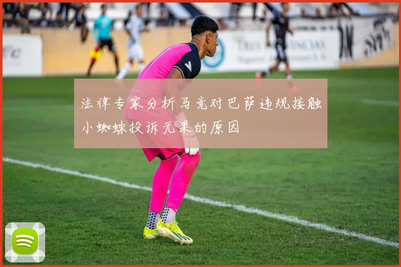 法律专家分析马竞对巴萨违规接触小蜘蛛投诉无果的原因
