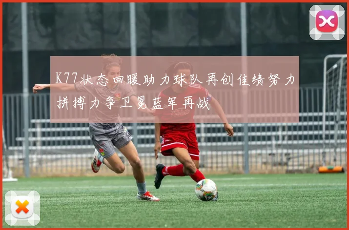 K77状态回暖助力球队再创佳绩努力拼搏力争卫冕蓝军再战