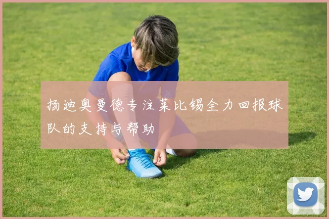 扬迪奥曼德专注莱比锡全力回报球队的支持与帮助