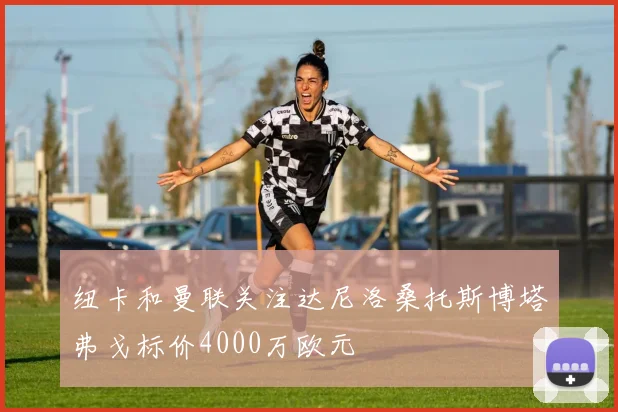 纽卡和曼联关注达尼洛桑托斯博塔弗戈标价4000万欧元