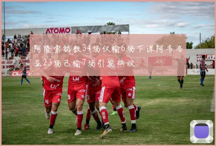 阿隆索执教34场仅输6场下课阿韦洛亚23场已输7场引发热议