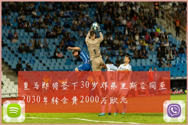 皇马即将签下30岁邓弗里斯合同至2030年转会费2000万欧元