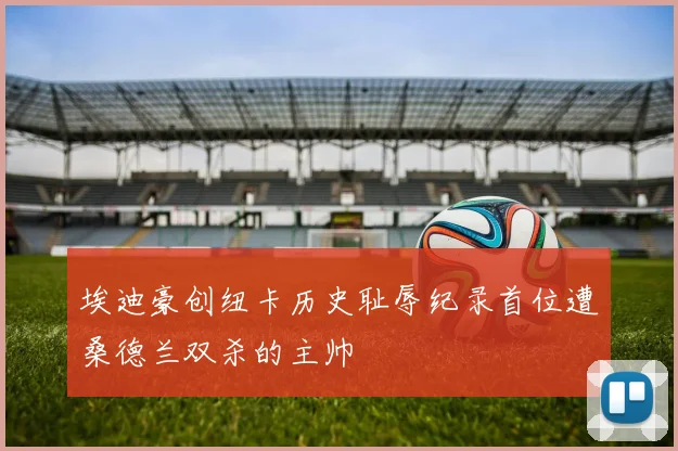 埃迪豪创纽卡历史耻辱纪录首位遭桑德兰双杀的主帅