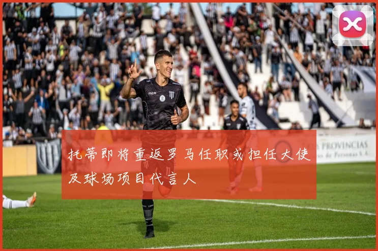 托蒂即将重返罗马任职或担任大使及球场项目代言人