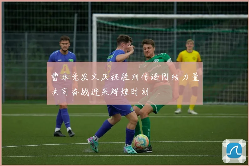 曹永竞发文庆祝胜利传递团结力量共同奋战迎来辉煌时刻