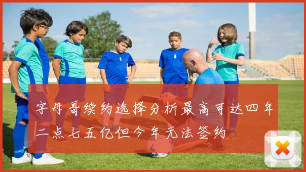 字母哥续约选择分析最高可达四年二点七五亿但今年无法签约