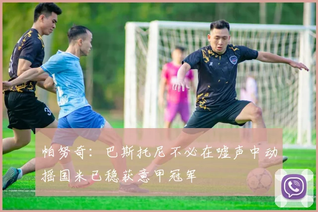 帕努奇：巴斯托尼不必在嘘声中动摇国米已稳获意甲冠军