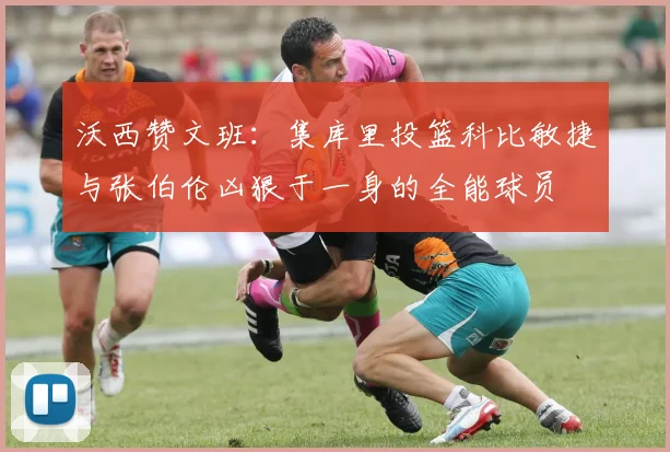 沃西赞文班：集库里投篮科比敏捷与张伯伦凶狠于一身的全能球员